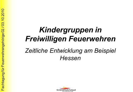 Fachtagung für Feuerwehrangehörige 02./ 03.10.2010 Kindergruppen in Freiwilligen Feuerwehren Zeitliche Entwicklung am Beispiel Hessen.