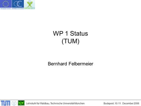 Lehrstuhl für Waldbau, Technische Universität MünchenBudapest, 10./11. December 2006 WP 1 Status (TUM) Bernhard Felbermeier.