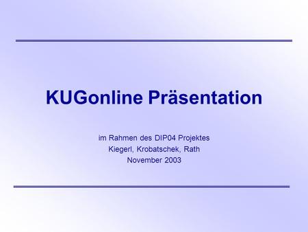 KUGonline Präsentation im Rahmen des DIP04 Projektes Kiegerl, Krobatschek, Rath November 2003.
