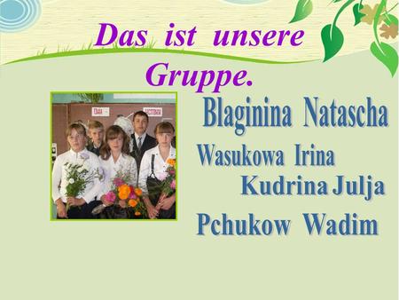 Das ist unsere Gruppe. Kudrina Julja Pchukow Wadim Blaginina Natascha