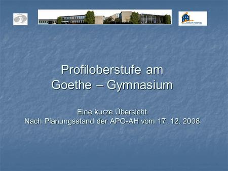 Profiloberstufe am Goethe – Gymnasium Eine kurze Übersicht Nach Planungsstand der APO-AH vom 17. 12. 2008.