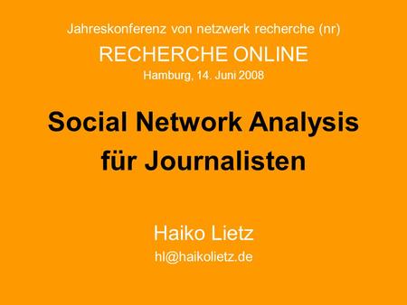 Jahreskonferenz von netzwerk recherche (nr) RECHERCHE ONLINE Hamburg, 14. Juni 2008 Social Network Analysis für Journalisten Haiko Lietz