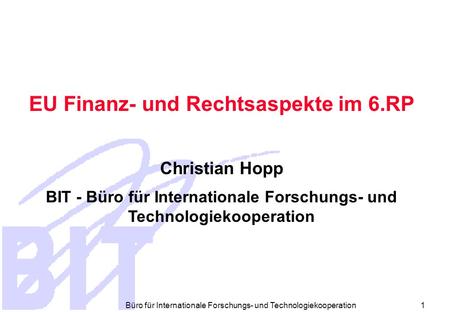 Büro für Internationale Forschungs- und Technologiekooperation 1 EU Finanz- und Rechtsaspekte im 6.RP Christian Hopp BIT - Büro für Internationale Forschungs-