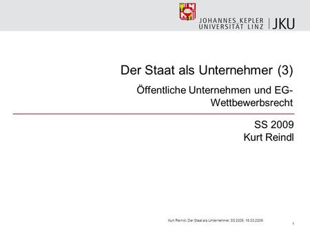 Der Staat als Unternehmer (3) Öffentliche Unternehmen und EG- Wettbewerbsrecht SS 2009 Kurt Reindl Kurt Reindl, Der Staat als Unternehmer, SS 2009, 16.03.2009.