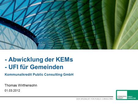 DER SPEZIALIST FÜR PUBLIC CONSULTING - Abwicklung der KEMs - UFI für Gemeinden Kommunalkredit Public Consulting GmbH Thomas Wirthensohn 01.03.2012.