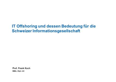 IT Offshoring und dessen Bedeutung für die Schweizer Informationsgesellschaft Prof. Frank Koch MBA, Dipl.-Inf.