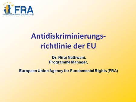 Antidiskriminierungs- richtlinie der EU Dr. Niraj Nathwani, Programme Manager, European Union Agency for Fundamental Rights (FRA)
