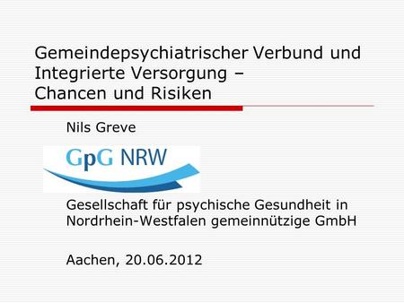 Gemeindepsychiatrischer Verbund und Integrierte Versorgung – Chancen und Risiken Nils Greve Gesellschaft für psychische Gesundheit in Nordrhein-Westfalen.