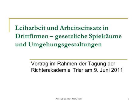 Prof. Dr. Thomas Raab, Trier1 Leiharbeit und Arbeitseinsatz in Drittfirmen – gesetzliche Spielräume und Umgehungsgestaltungen Vortrag im Rahmen der Tagung.