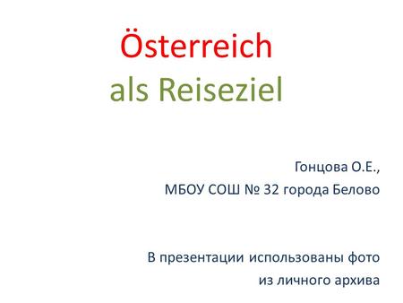 Österreich als Reiseziel Гонцова О.Е., МБОУ СОШ 32 города Белово В презентации использованы фото из личного архива.