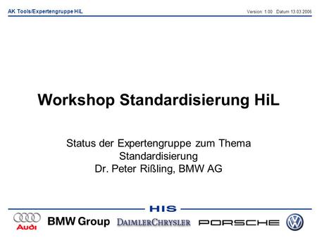 AK Tools/Expertengruppe HiL Workshop Standardisierung HiL Status der Expertengruppe zum Thema Standardisierung Dr. Peter Rißling, BMW AG Version: 1.00.