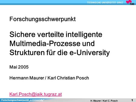 Forschungsschwerpunkt e-University H. Maurer / Karl C. Posch 1 Forschungsschwerpunkt Sichere verteilte intelligente Multimedia-Prozesse und Strukturen.