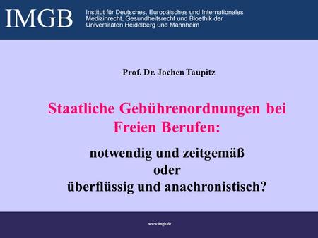 1 www.imgb.de Prof. Dr. Jochen Taupitz Staatliche Gebührenordnungen bei Freien Berufen: notwendig und zeitgemäß oder überflüssig und anachronistisch?