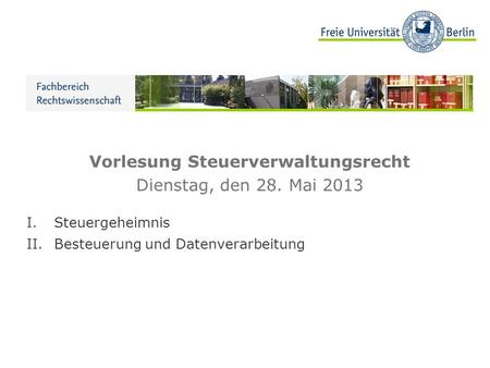 Vorlesung Steuerverwaltungsrecht Dienstag, den 28. Mai 2013 I.Steuergeheimnis II.Besteuerung und Datenverarbeitung.