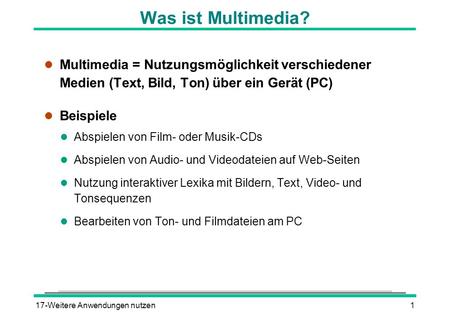 Was ist Multimedia? Multimedia = Nutzungsmöglichkeit verschiedener Medien (Text, Bild, Ton) über ein Gerät (PC) Beispiele Abspielen von Film- oder Musik-CDs.