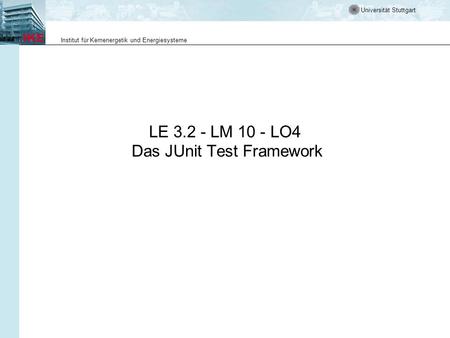 Universität Stuttgart Institut für Kernenergetik und Energiesysteme LE 3.2 - LM 10 - LO4 Das JUnit Test Framework.