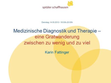 Dienstag, 14.05.2013 / 19.00h-20.00h Medizinische Diagnostik und Therapie – eine Gratwanderung zwischen zu wenig und zu viel Karin Fattinger.