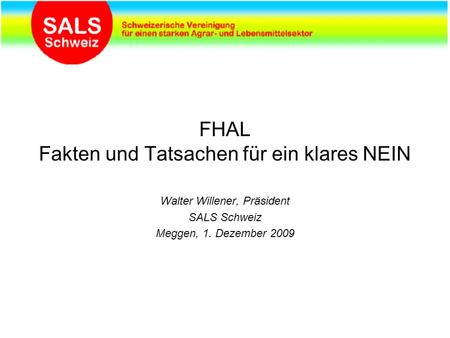 FHAL Fakten und Tatsachen für ein klares NEIN Walter Willener, Präsident SALS Schweiz Meggen, 1. Dezember 2009.