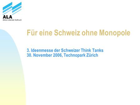 Für eine Schweiz ohne Monopole 3. Ideenmesse der Schweizer Think Tanks 30. November 2006, Technopark Zürich.