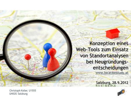 Konzeption eines Web-Tools zum Einsatz von Standortanalysen bei Neugründungs-entscheidungen www.locationstudy.at Salzburg, 28.9.2012.