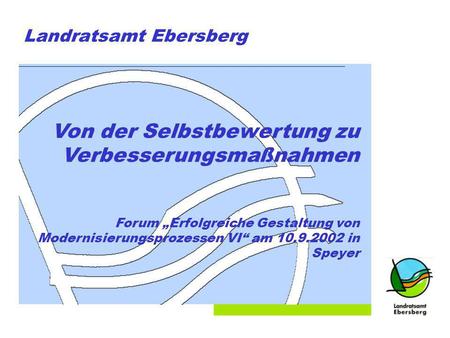 Folie 1 Landratsamt Ebersberg Von der Selbstbewertung zu Verbesserungsmaßnahmen Forum Erfolgreiche Gestaltung von Modernisierungsprozessen VI am 10.9.2002.