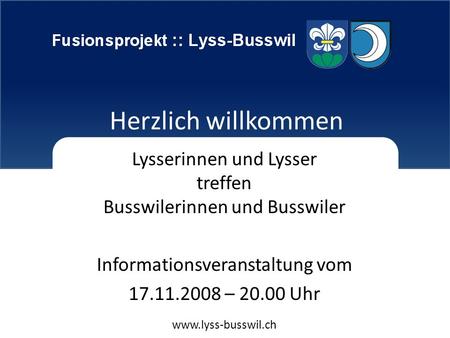 Fusionsprojekt Lyss-Busswil Herzlich willkommen Lysserinnen und Lysser treffen Busswilerinnen und Busswiler Informationsveranstaltung vom 17.11.2008 –
