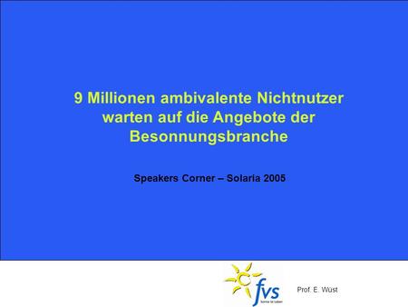 Prof. E. Wüst 9 Millionen ambivalente Nichtnutzer warten auf die Angebote der Besonnungsbranche Speakers Corner – Solaria 2005.