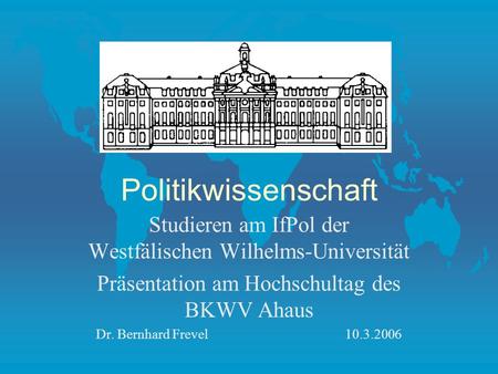 Politikwissenschaft Studieren am IfPol der Westfälischen Wilhelms-Universität Präsentation am Hochschultag des BKWV Ahaus Dr. Bernhard Frevel10.3.2006.