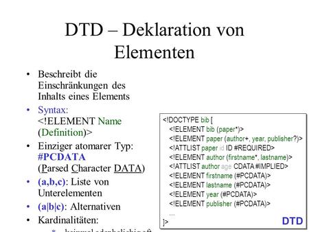 DTD – Deklaration von Elementen Beschreibt die Einschränkungen des Inhalts eines Elements Syntax: Einziger atomarer Typ: #PCDATA (Parsed Character DATA)