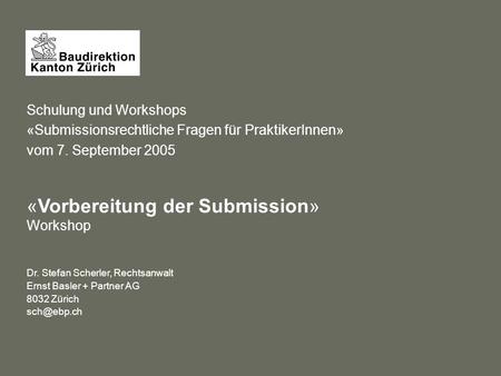 Schulung und Workshops «Submissionsrechtliche Fragen für PraktikerInnen» vom 7. September 2005 «Vorbereitung der Submission» Workshop Dr. Stefan Scherler,