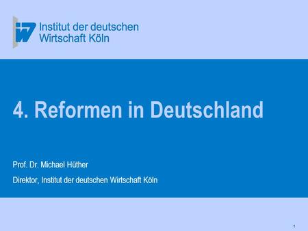 1 4. Reformen in Deutschland Prof. Dr. Michael Hüther Direktor, Institut der deutschen Wirtschaft Köln.