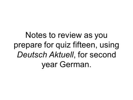 Notes to review as you prepare for quiz fifteen, using Deutsch Aktuell, for second year German.