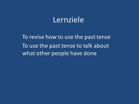 Lernziele To revise how to use the past tense To use the past tense to talk about what other people have done.