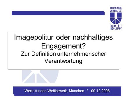Werte für den Wettbewerb, München * 09.12.2006 Imagepolitur oder nachhaltiges Engagement? Zur Definition unternehmerischer Verantwortung.