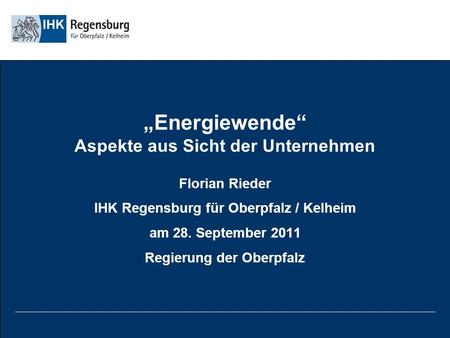 Energiewende Aspekte aus Sicht der Unternehmen Florian Rieder IHK Regensburg für Oberpfalz / Kelheim am 28. September 2011 Regierung der Oberpfalz.