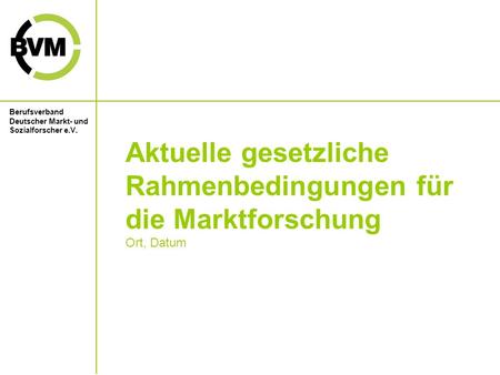 Berufsverband Deutscher Markt- und Sozialforscher e.V. Aktuelle gesetzliche Rahmenbedingungen für die Marktforschung Ort, Datum.