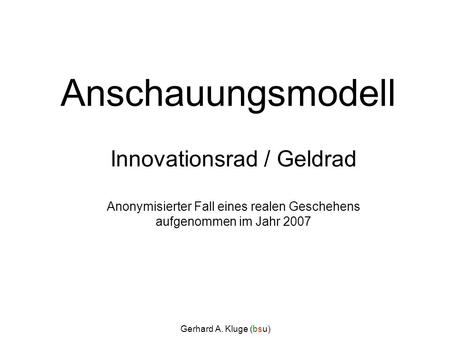 Gerhard A. Kluge (bsu) Anschauungsmodell Innovationsrad / Geldrad Anonymisierter Fall eines realen Geschehens aufgenommen im Jahr 2007.