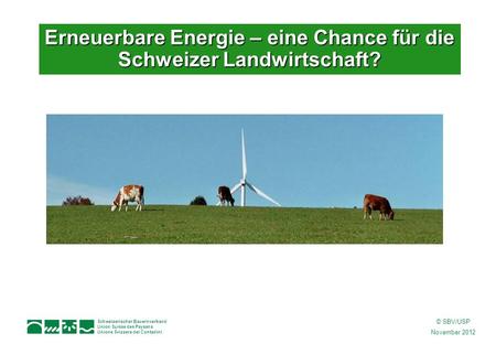 Schweizerischer Bauernverband Union Suisse des Paysans Unione Svizzera dei Contadini © SBV/USP November 2012 Erneuerbare Energie – eine Chance für die.