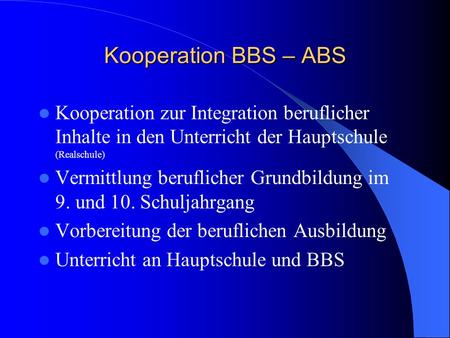 Kooperation BBS – ABS Kooperation zur Integration beruflicher Inhalte in den Unterricht der Hauptschule (Realschule) Vermittlung beruflicher Grundbildung.