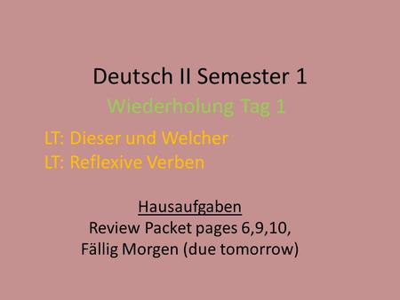 Deutsch II Semester 1 Wiederholung Tag 1 Hausaufgaben Review Packet pages 6,9,10, Fällig Morgen (due tomorrow) LT: Dieser und Welcher LT: Reflexive Verben.