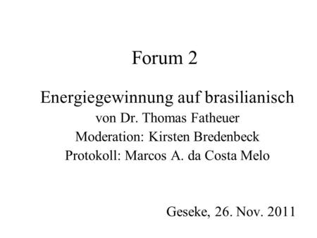 Forum 2 Energiegewinnung auf brasilianisch von Dr. Thomas Fatheuer Moderation: Kirsten Bredenbeck Protokoll: Marcos A. da Costa Melo Geseke, 26. Nov. 2011.