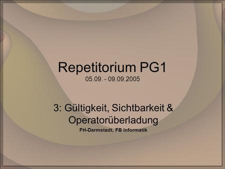 Repetitorium PG1 05.09. - 09.09.2005 3: Gültigkeit, Sichtbarkeit & Operatorüberladung FH-Darmstadt, FB Informatik.