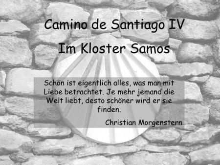 Camino de Santiago IV Im Kloster Samos Schön ist eigentlich alles, was man mit Liebe betrachtet. Je mehr jemand die Welt liebt, desto schöner wird er.