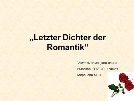 Letzter Dichter der Romantik Учитель немецкого языка г.Москва, ГОУ СОШ 629 Миронова М.Ю.