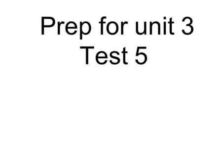 Prep for unit 3 Test 5.