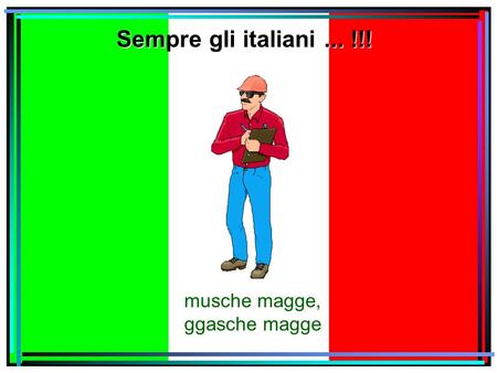 Sempre gli italiani... !!! musche magge, ggasche magge.