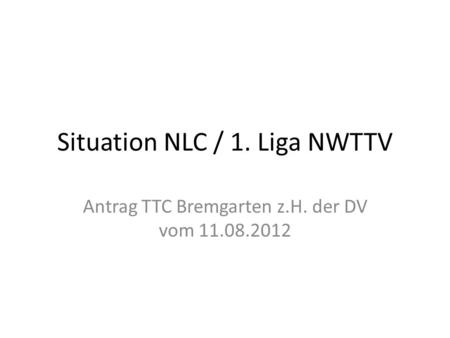Situation NLC / 1. Liga NWTTV Antrag TTC Bremgarten z.H. der DV vom 11.08.2012.