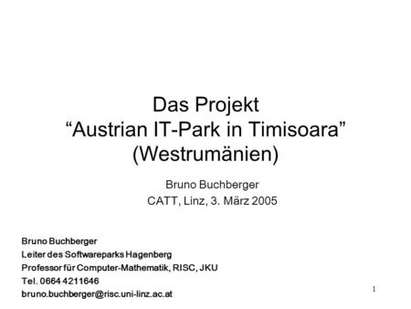 1 Das Projekt Austrian IT-Park in Timisoara (Westrumänien) Bruno Buchberger CATT, Linz, 3. März 2005 Bruno Buchberger Leiter des Softwareparks Hagenberg.