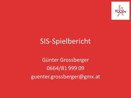 Günter Grossberger 0664/81 999 09 guenter.grossberger@gmx.at SIS-Spielbericht Günter Grossberger 0664/81 999 09 guenter.grossberger@gmx.at.