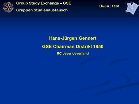 Group Study Exchange – GSE Gruppen Studienaustausch D istrikt 1850 Hans-Jürgen Gennert GSE Chairman Distrikt 1850 RC Jever-Jeverland.